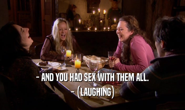 - AND YOU HAD SEX WITH THEM ALL. - (LAUGHING) 