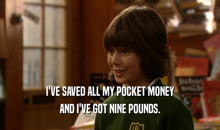 I'VE SAVED ALL MY POCKET MONEY AND I'VE GOT NINE POUNDS. 