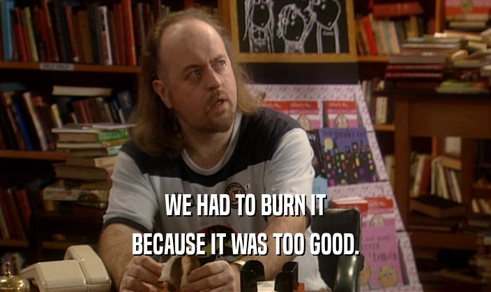 WE HAD TO BURN IT BECAUSE IT WAS TOO GOOD. 