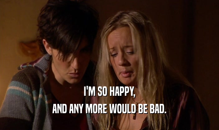 I'M SO HAPPY, AND ANY MORE WOULD BE BAD. 