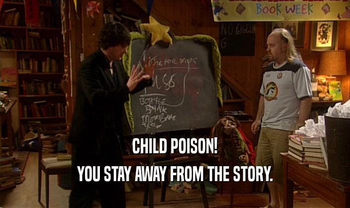 CHILD POISON! YOU STAY AWAY FROM THE STORY. 