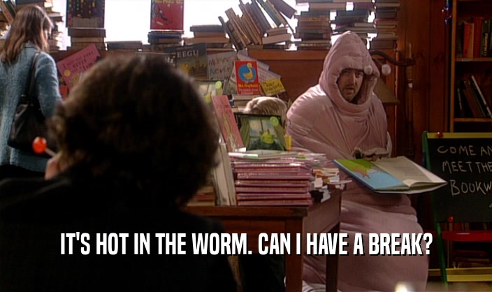 IT'S HOT IN THE WORM. CAN I HAVE A BREAK?
  