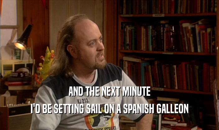 AND THE NEXT MINUTE
 I'D BE SETTING SAIL ON A SPANISH GALLEON
 