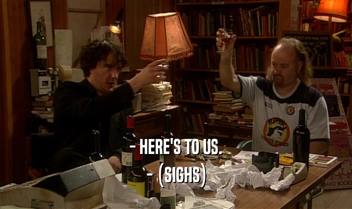 - HERE'S TO US. - (SIGHS) 