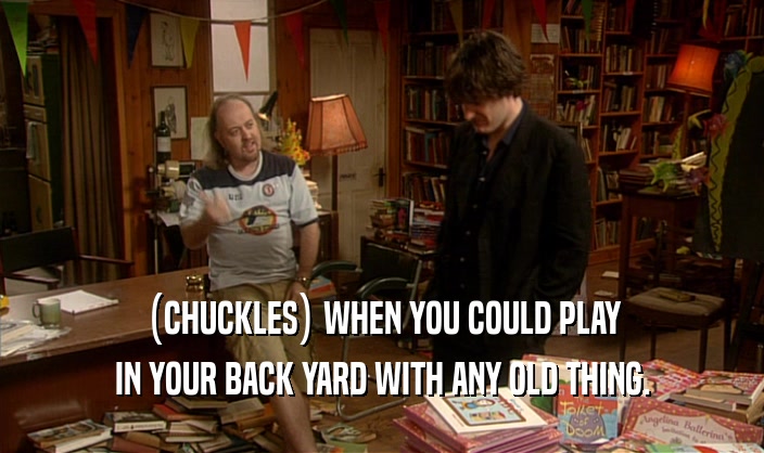 (CHUCKLES) WHEN YOU COULD PLAY
 IN YOUR BACK YARD WITH ANY OLD THING.
 