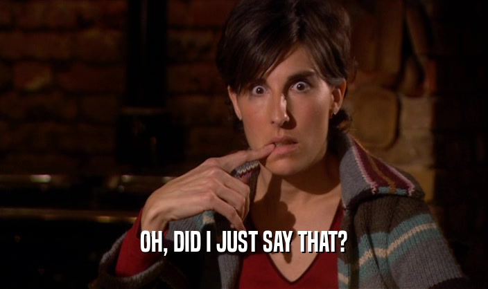 OH, DID I JUST SAY THAT?  