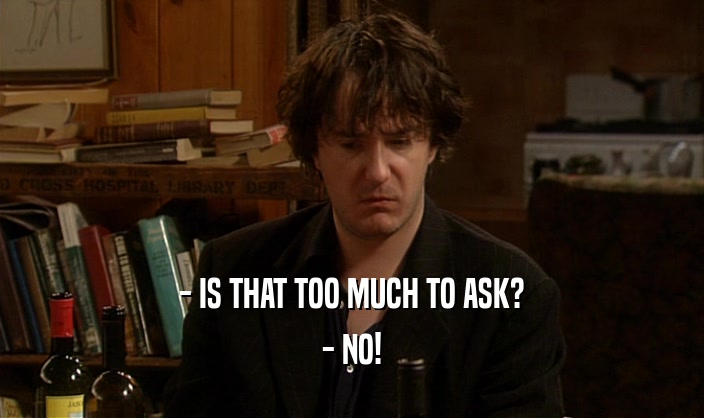 - IS THAT TOO MUCH TO ASK? - NO! 