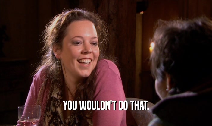 YOU WOULDN'T DO THAT.  