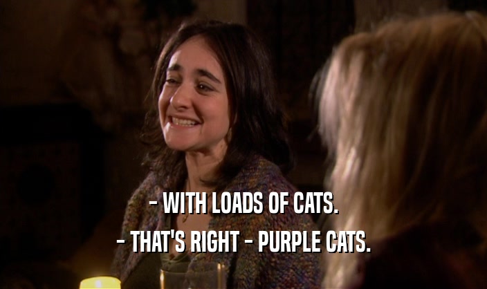 - WITH LOADS OF CATS. - THAT'S RIGHT - PURPLE CATS. 