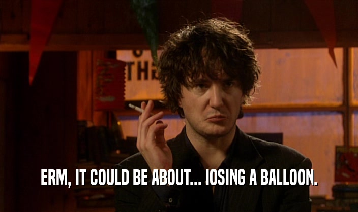 ERM, IT COULD BE ABOUT... IOSING A BALLOON.  