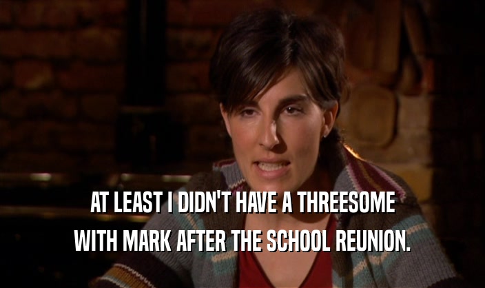 AT LEAST I DIDN'T HAVE A THREESOME WITH MARK AFTER THE SCHOOL REUNION. 