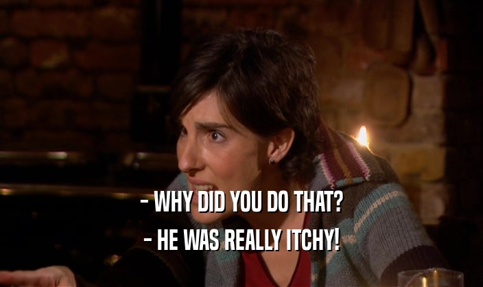 - WHY DID YOU DO THAT? - HE WAS REALLY ITCHY! 