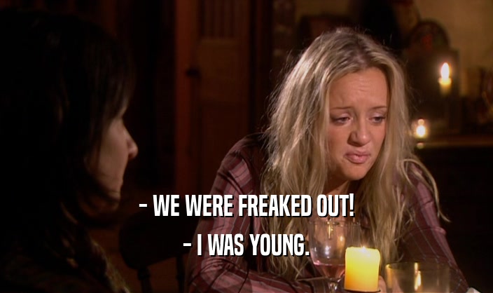 - WE WERE FREAKED OUT!
 - I WAS YOUNG.
 