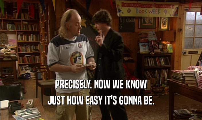 PRECISELY. NOW WE KNOW JUST HOW EASY IT'S GONNA BE. 