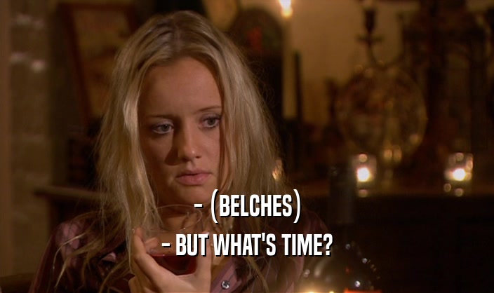 - (BELCHES) - BUT WHAT'S TIME? 