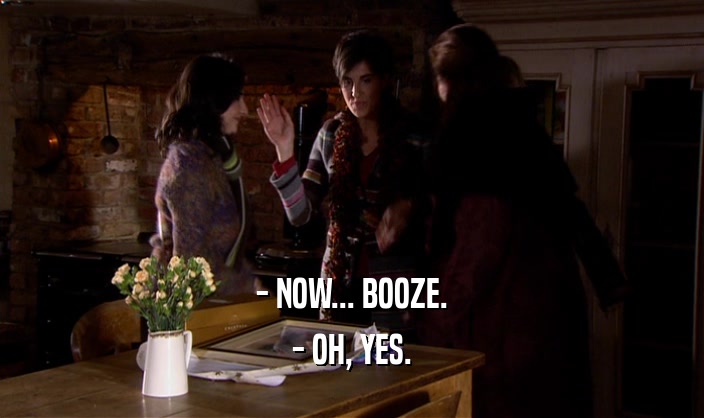 - NOW... BOOZE.
 - OH, YES.
 
