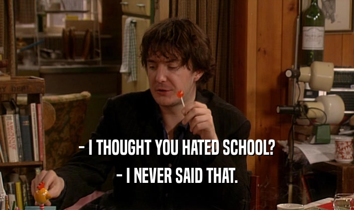 - I THOUGHT YOU HATED SCHOOL?
 - I NEVER SAID THAT.
 