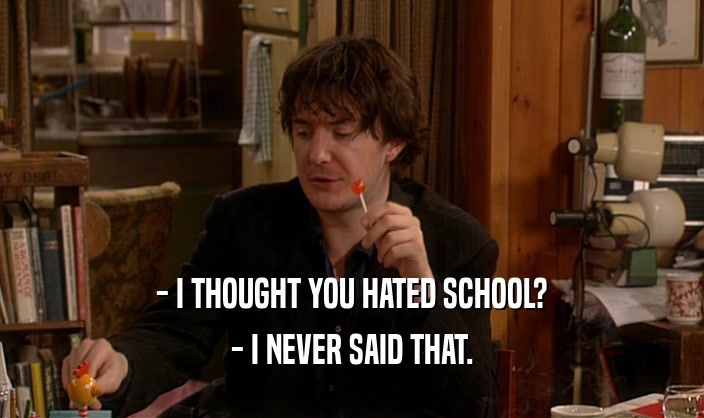 - I THOUGHT YOU HATED SCHOOL? - I NEVER SAID THAT. 