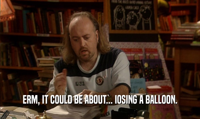 ERM, IT COULD BE ABOUT... IOSING A BALLOON.  