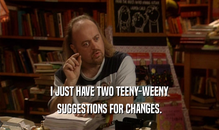 I JUST HAVE TWO TEENY-WEENY SUGGESTIONS FOR CHANGES. 