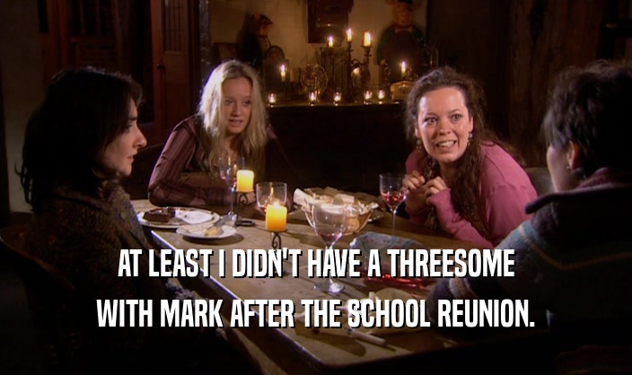 AT LEAST I DIDN'T HAVE A THREESOME WITH MARK AFTER THE SCHOOL REUNION. 