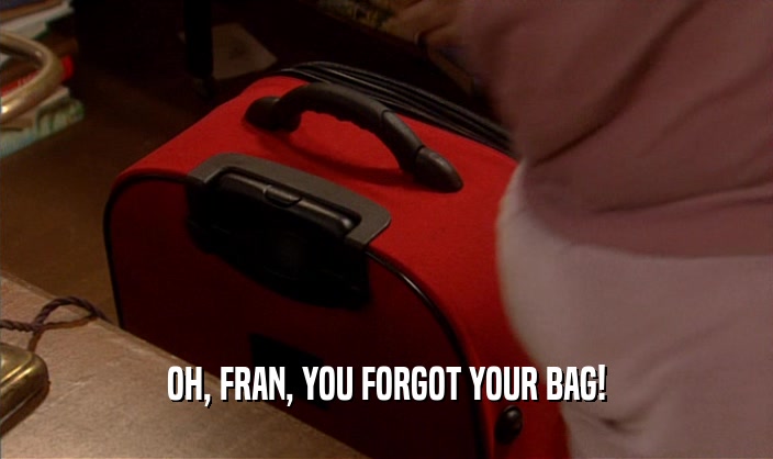 OH, FRAN, YOU FORGOT YOUR BAG!
  