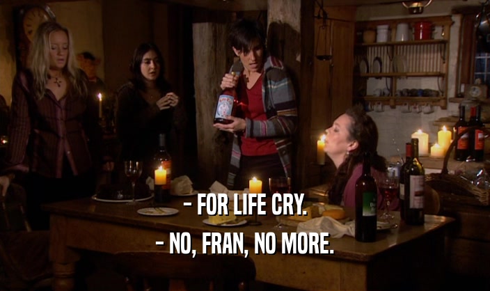 - FOR LIFE CRY. - NO, FRAN, NO MORE. 