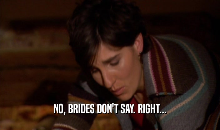 NO, BRIDES DON'T SAY. RIGHT...  