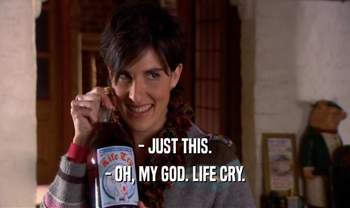 - JUST THIS. - OH, MY GOD. LIFE CRY. 