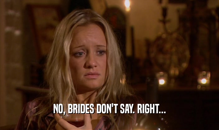 NO, BRIDES DON'T SAY. RIGHT...
  