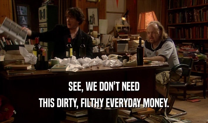 SEE, WE DON'T NEED THIS DIRTY, FILTHY EVERYDAY MONEY. 
