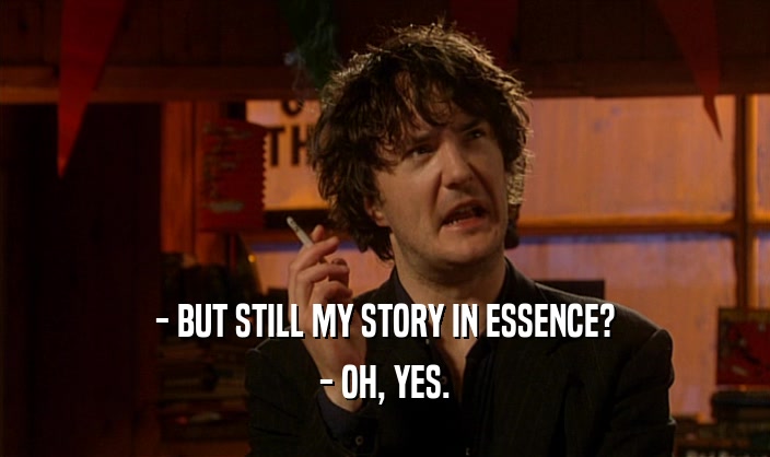 - BUT STILL MY STORY IN ESSENCE?
 - OH, YES.
 