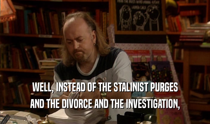 WELL, INSTEAD OF THE STALINIST PURGES AND THE DIVORCE AND THE INVESTIGATION, 