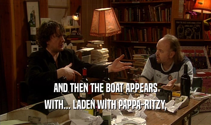 AND THEN THE BOAT APPEARS
 WITH... LADEN WITH PAPPA-RITZY,
 