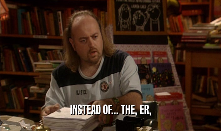 INSTEAD OF... THE, ER,  