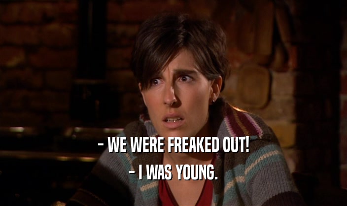 - WE WERE FREAKED OUT!
 - I WAS YOUNG.
 