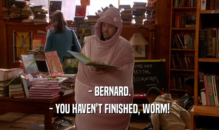 - BERNARD.
 - YOU HAVEN'T FINISHED, WORM!
 