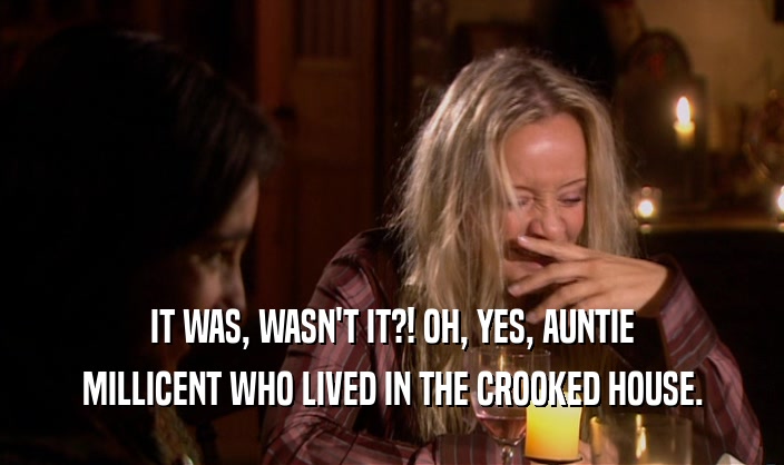 IT WAS, WASN'T IT?! OH, YES, AUNTIE MILLICENT WHO LIVED IN THE CROOKED HOUSE. 