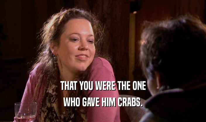 THAT YOU WERE THE ONE WHO GAVE HIM CRABS. 