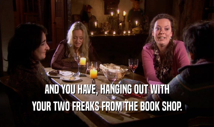 AND YOU HAVE, HANGING OUT WITH
 YOUR TWO FREAKS FROM THE BOOK SHOP.
 