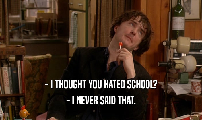 - I THOUGHT YOU HATED SCHOOL?
 - I NEVER SAID THAT.
 