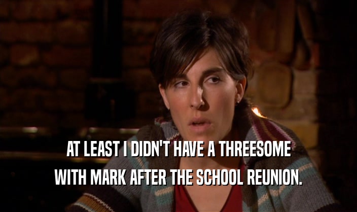 AT LEAST I DIDN'T HAVE A THREESOME WITH MARK AFTER THE SCHOOL REUNION. 