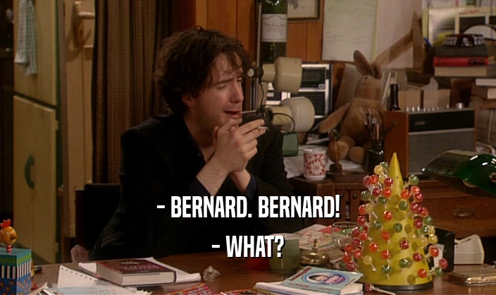 - BERNARD. BERNARD!
 - WHAT?
 