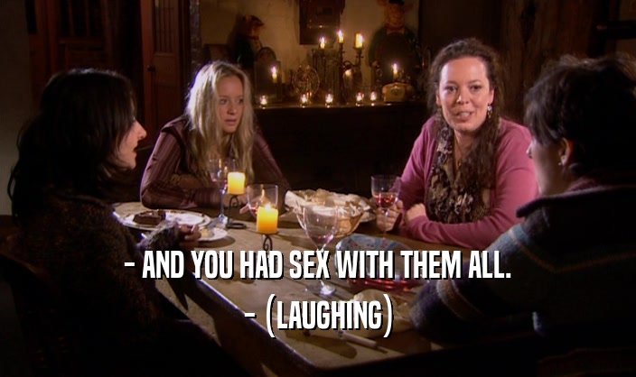 - AND YOU HAD SEX WITH THEM ALL. - (LAUGHING) 