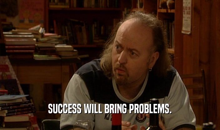 SUCCESS WILL BRING PROBLEMS.  