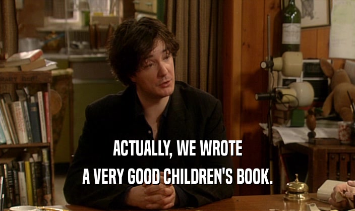 ACTUALLY, WE WROTE A VERY GOOD CHILDREN'S BOOK. 