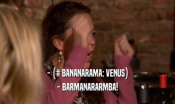 - (# BANANARAMA: VENUS)
 - BARMANARARMBA!
 
