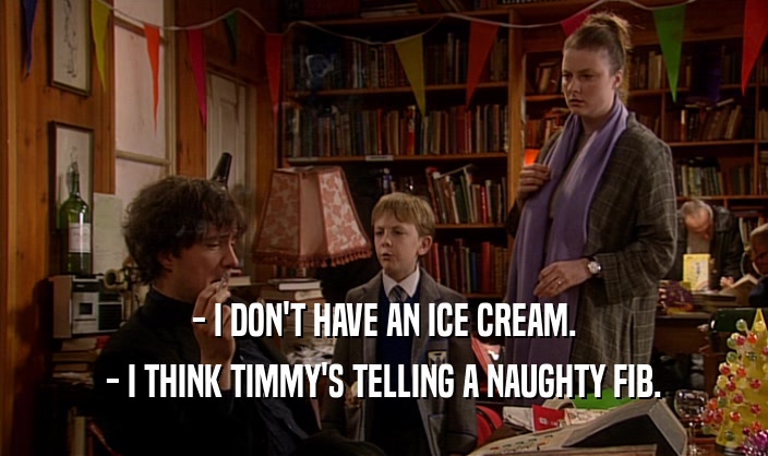 - I DON'T HAVE AN ICE CREAM.
 - I THINK TIMMY'S TELLING A NAUGHTY FIB.
 
