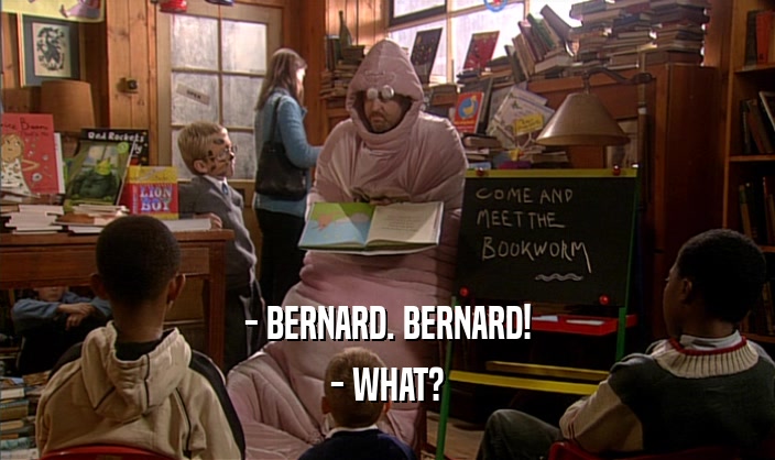 - BERNARD. BERNARD! - WHAT? 