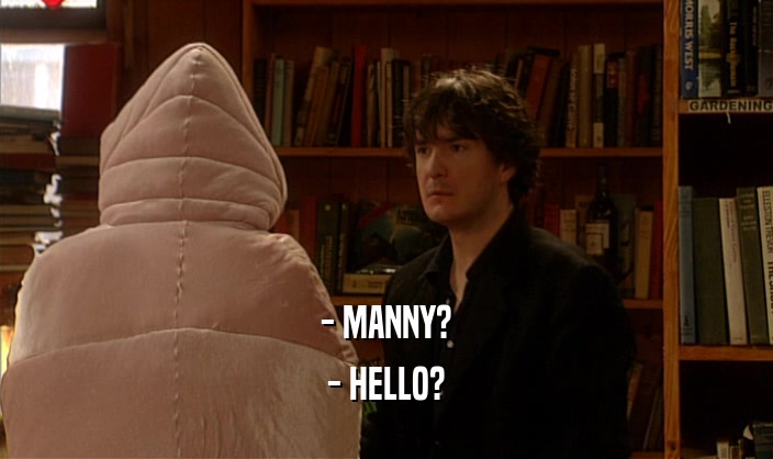 - MANNY? - HELLO? 